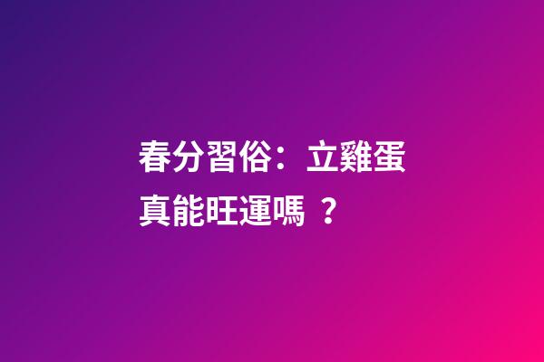 春分習俗：立雞蛋真能旺運嗎？